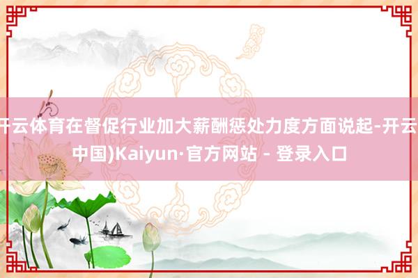开云体育在督促行业加大薪酬惩处力度方面说起-开云(中国)Kaiyun·官方网站 - 登录入口