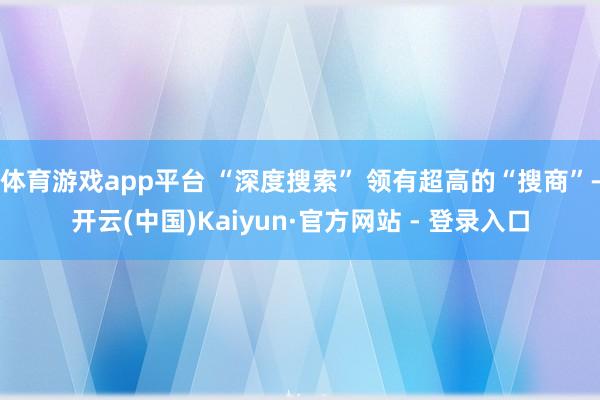 体育游戏app平台 “深度搜索” 领有超高的“搜商”-开云(中国)Kaiyun·官方网站 - 登录入口