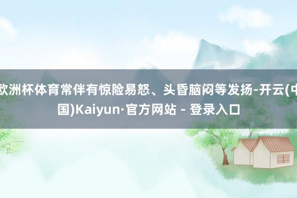 欧洲杯体育常伴有惊险易怒、头昏脑闷等发扬-开云(中国)Kaiyun·官方网站 - 登录入口