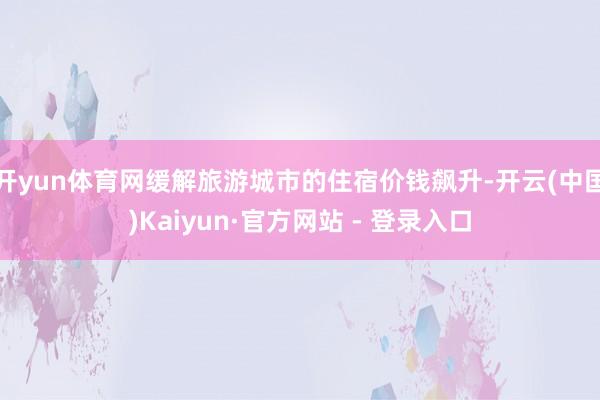 开yun体育网缓解旅游城市的住宿价钱飙升-开云(中国)Kaiyun·官方网站 - 登录入口