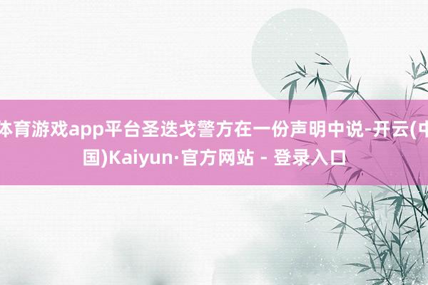 体育游戏app平台圣迭戈警方在一份声明中说-开云(中国)Kaiyun·官方网站 - 登录入口