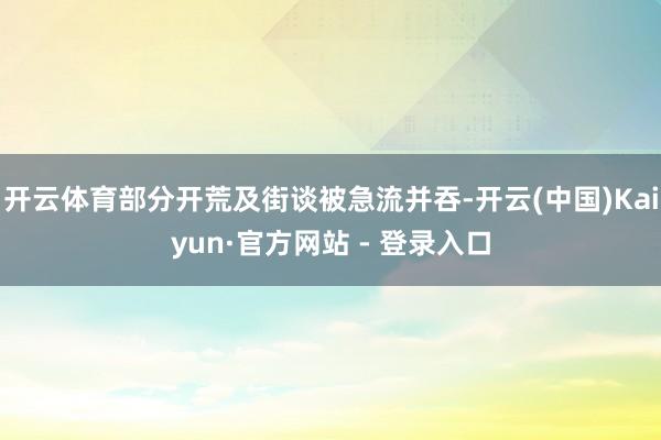 开云体育部分开荒及街谈被急流并吞-开云(中国)Kaiyun·官方网站 - 登录入口