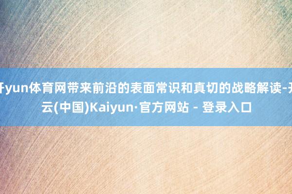 开yun体育网带来前沿的表面常识和真切的战略解读-开云(中国)Kaiyun·官方网站 - 登录入口