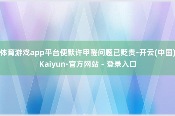 体育游戏app平台便默许甲醛问题已贬责-开云(中国)Kaiyun·官方网站 - 登录入口