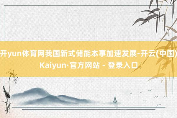 开yun体育网我国新式储能本事加速发展-开云(中国)Kaiyun·官方网站 - 登录入口