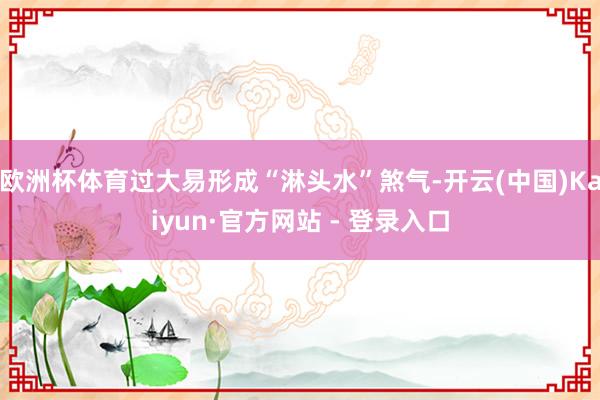 欧洲杯体育过大易形成“淋头水”煞气-开云(中国)Kaiyun·官方网站 - 登录入口