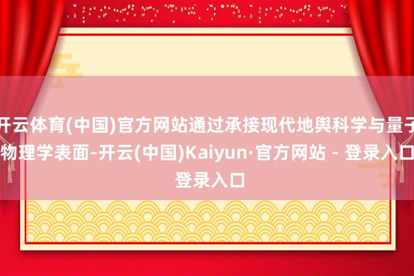 开云体育(中国)官方网站通过承接现代地舆科学与量子物理学表面-开云(中国)Kaiyun·官方网站 - 登录入口