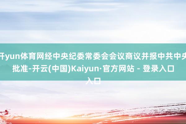 开yun体育网经中央纪委常委会会议商议并报中共中央批准-开云(中国)Kaiyun·官方网站 - 登录入口