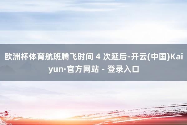 欧洲杯体育航班腾飞时间 4 次延后-开云(中国)Kaiyun·官方网站 - 登录入口