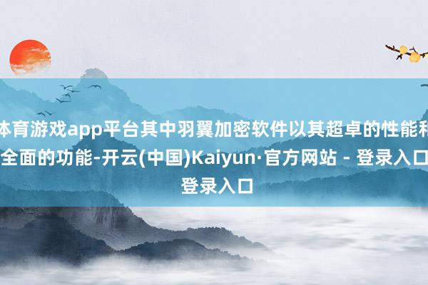体育游戏app平台其中羽翼加密软件以其超卓的性能和全面的功能-开云(中国)Kaiyun·官方网站 - 登录入口