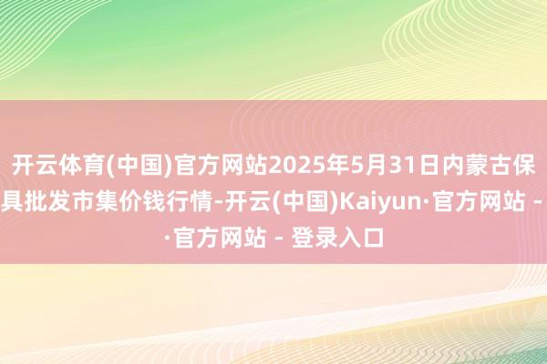 开云体育(中国)官方网站2025年5月31日内蒙古保全庄农家具批发市集价钱行情-开云(中国)Kaiyun·官方网站 - 登录入口