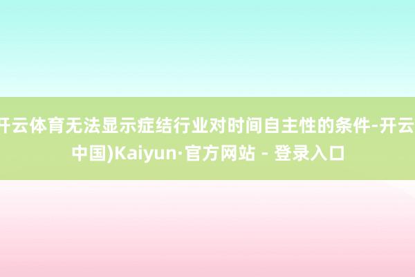 开云体育无法显示症结行业对时间自主性的条件-开云(中国)Kaiyun·官方网站 - 登录入口