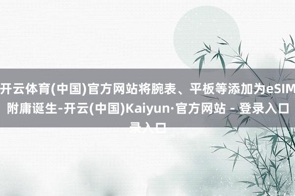 开云体育(中国)官方网站将腕表、平板等添加为eSIM附庸诞生-开云(中国)Kaiyun·官方网站 - 登录入口