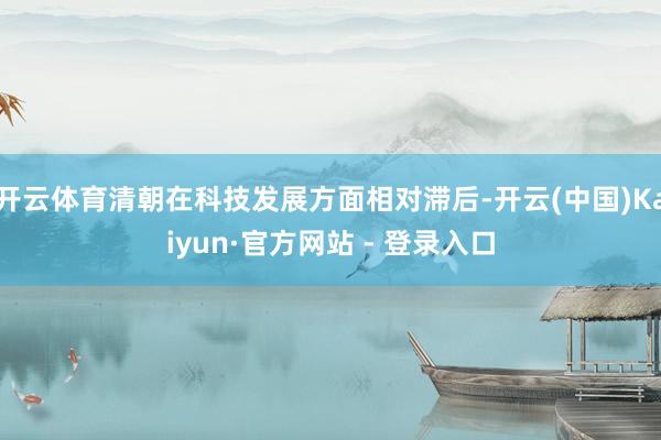 开云体育清朝在科技发展方面相对滞后-开云(中国)Kaiyun·官方网站 - 登录入口