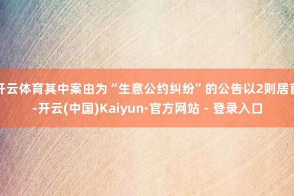 开云体育其中案由为“生意公约纠纷”的公告以2则居首-开云(中国)Kaiyun·官方网站 - 登录入口