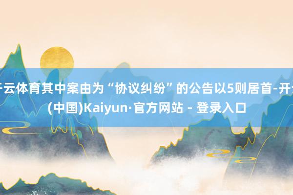 开云体育其中案由为“协议纠纷”的公告以5则居首-开云(中国)Kaiyun·官方网站 - 登录入口