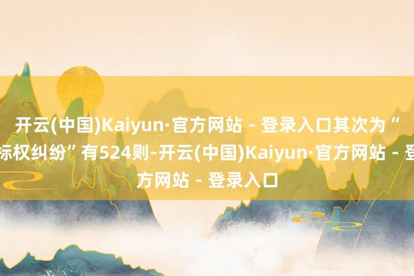 开云(中国)Kaiyun·官方网站 - 登录入口其次为“侵害商标权纠纷”有524则-开云(中国)Kaiyun·官方网站 - 登录入口