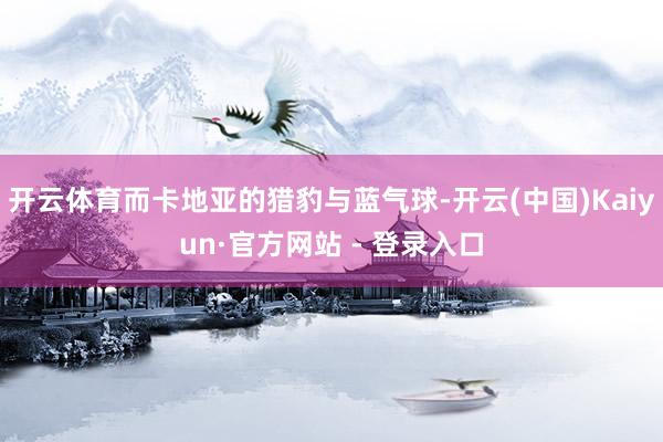 开云体育而卡地亚的猎豹与蓝气球-开云(中国)Kaiyun·官方网站 - 登录入口
