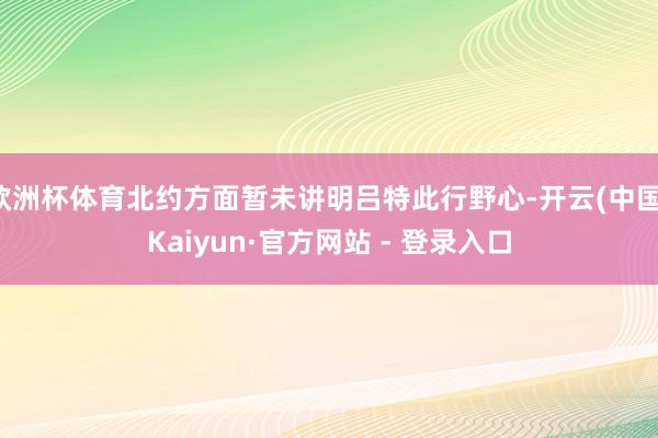 欧洲杯体育北约方面暂未讲明吕特此行野心-开云(中国)Kaiyun·官方网站 - 登录入口