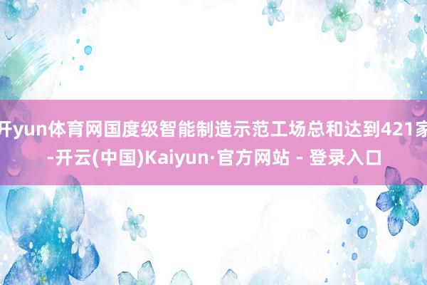开yun体育网国度级智能制造示范工场总和达到421家-开云(中国)Kaiyun·官方网站 - 登录入口