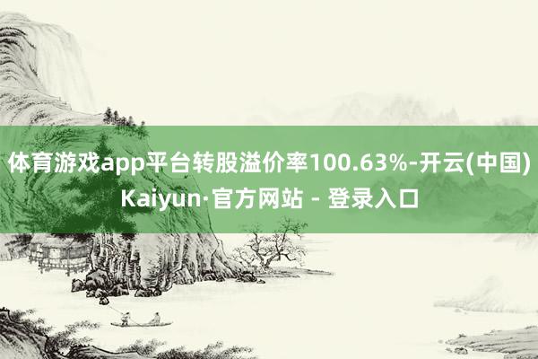 体育游戏app平台转股溢价率100.63%-开云(中国)Kaiyun·官方网站 - 登录入口