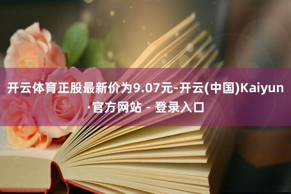 开云体育正股最新价为9.07元-开云(中国)Kaiyun·官方网站 - 登录入口
