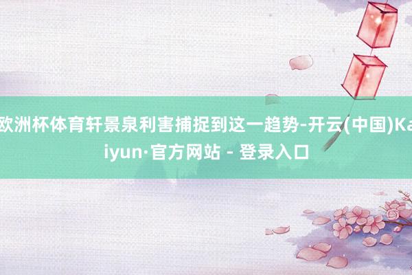 欧洲杯体育轩景泉利害捕捉到这一趋势-开云(中国)Kaiyun·官方网站 - 登录入口