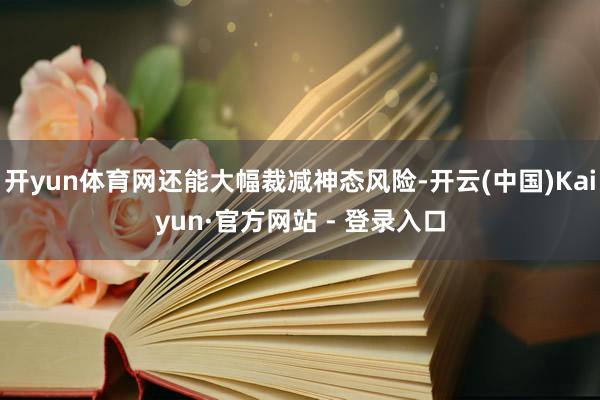 开yun体育网还能大幅裁减神态风险-开云(中国)Kaiyun·官方网站 - 登录入口