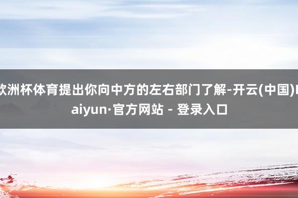 欧洲杯体育提出你向中方的左右部门了解-开云(中国)Kaiyun·官方网站 - 登录入口