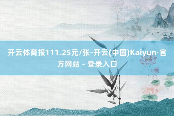 开云体育报111.25元/张-开云(中国)Kaiyun·官方网站 - 登录入口
