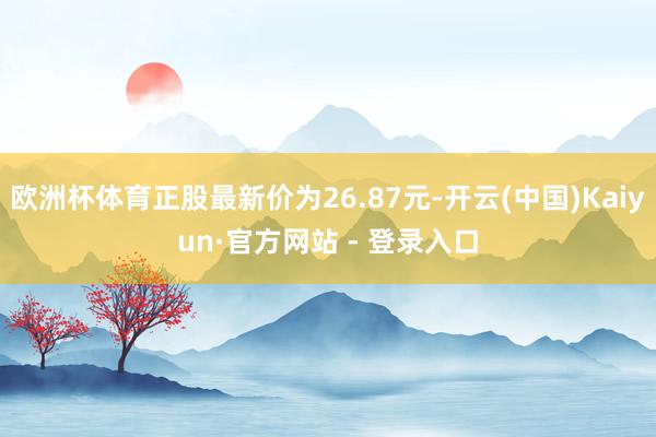 欧洲杯体育正股最新价为26.87元-开云(中国)Kaiyun·官方网站 - 登录入口