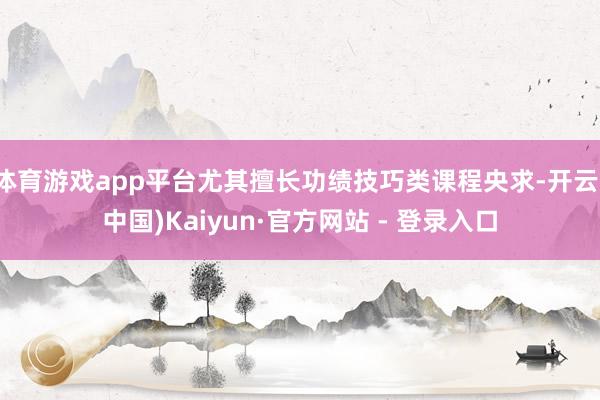 体育游戏app平台尤其擅长功绩技巧类课程央求-开云(中国)Kaiyun·官方网站 - 登录入口