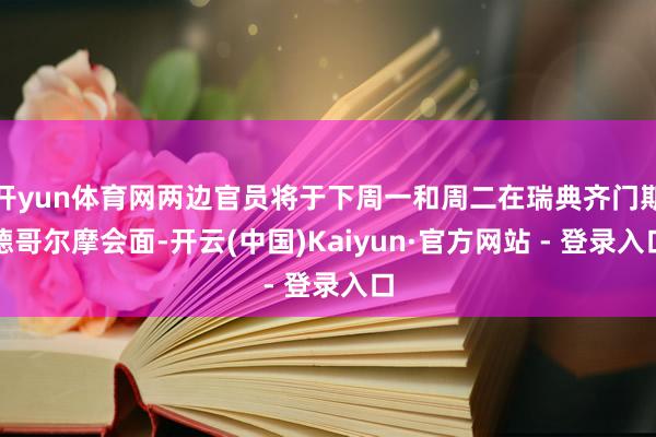 开yun体育网两边官员将于下周一和周二在瑞典齐门斯德哥尔摩会面-开云(中国)Kaiyun·官方网站 - 登录入口