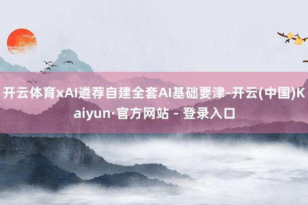 开云体育xAI遴荐自建全套AI基础要津-开云(中国)Kaiyun·官方网站 - 登录入口