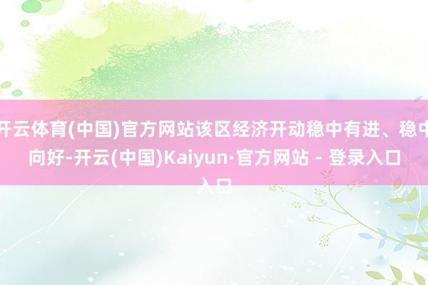 开云体育(中国)官方网站该区经济开动稳中有进、稳中向好-开云(中国)Kaiyun·官方网站 - 登录入口
