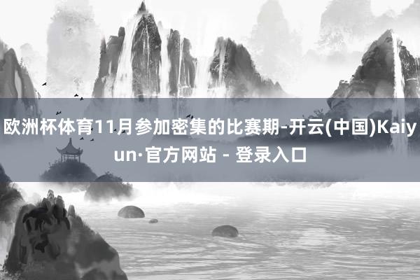 欧洲杯体育11月参加密集的比赛期-开云(中国)Kaiyun·官方网站 - 登录入口