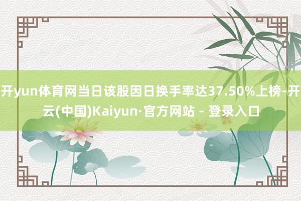 开yun体育网当日该股因日换手率达37.50%上榜-开云(中国)Kaiyun·官方网站 - 登录入口