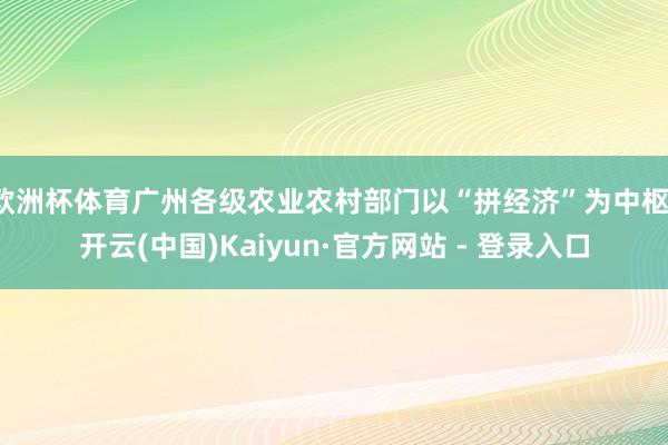 欧洲杯体育广州各级农业农村部门以“拼经济”为中枢-开云(中国)Kaiyun·官方网站 - 登录入口