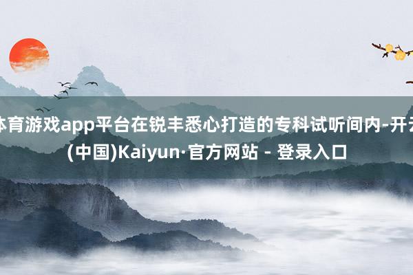 体育游戏app平台在锐丰悉心打造的专科试听间内-开云(中国)Kaiyun·官方网站 - 登录入口