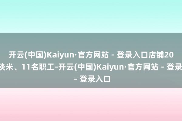 开云(中国)Kaiyun·官方网站 - 登录入口店铺200平淡米、11名职工-开云(中国)Kaiyun·官方网站 - 登录入口