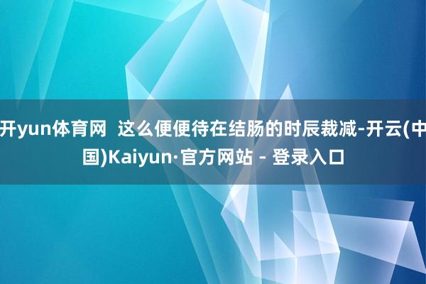 开yun体育网  这么便便待在结肠的时辰裁减-开云(中国)Kaiyun·官方网站 - 登录入口