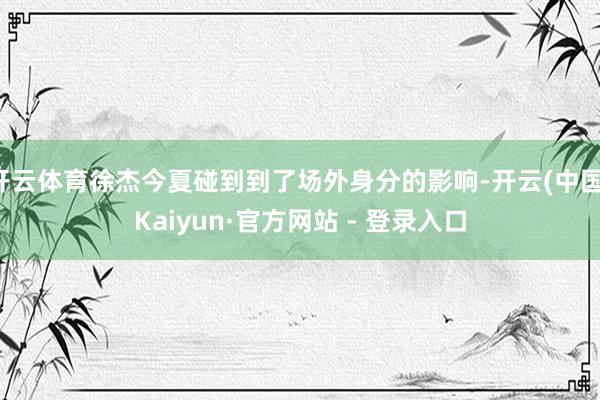 开云体育徐杰今夏碰到到了场外身分的影响-开云(中国)Kaiyun·官方网站 - 登录入口