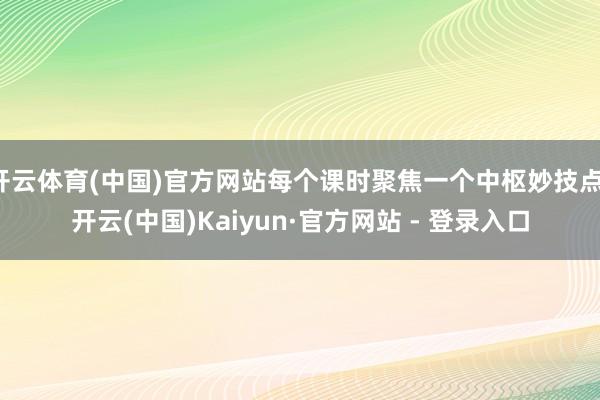开云体育(中国)官方网站每个课时聚焦一个中枢妙技点-开云(中国)Kaiyun·官方网站 - 登录入口