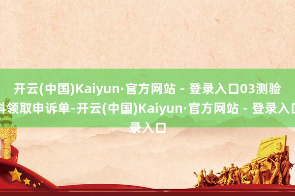 开云(中国)Kaiyun·官方网站 - 登录入口03测验科领取申诉单-开云(中国)Kaiyun·官方网站 - 登录入口
