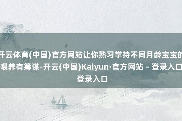 开云体育(中国)官方网站让你熟习掌持不同月龄宝宝的喂养有筹谋-开云(中国)Kaiyun·官方网站 - 登录入口