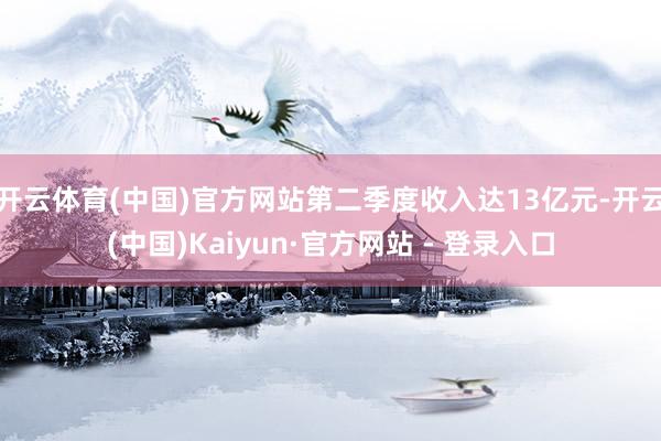 开云体育(中国)官方网站第二季度收入达13亿元-开云(中国)Kaiyun·官方网站 - 登录入口
