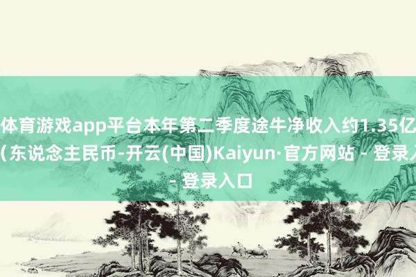体育游戏app平台本年第二季度途牛净收入约1.35亿元（东说念主民币-开云(中国)Kaiyun·官方网站 - 登录入口