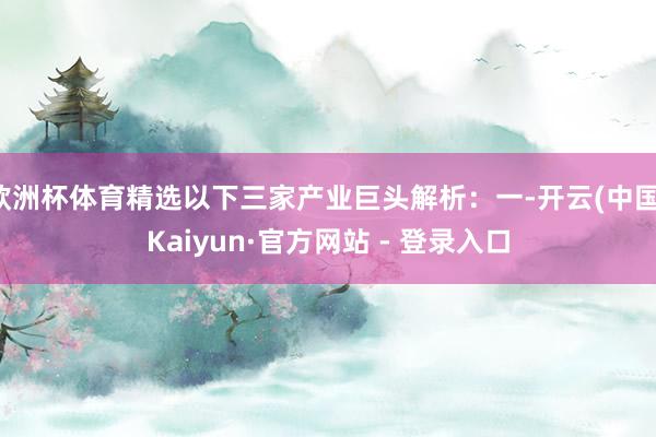 欧洲杯体育精选以下三家产业巨头解析：一-开云(中国)Kaiyun·官方网站 - 登录入口