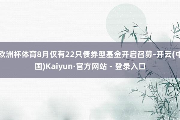 欧洲杯体育8月仅有22只债券型基金开启召募-开云(中国)Kaiyun·官方网站 - 登录入口