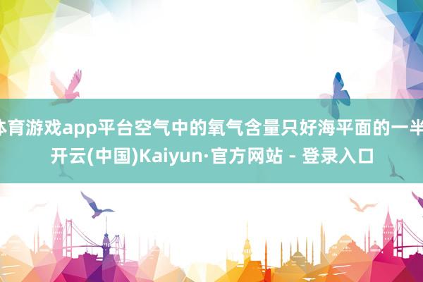 体育游戏app平台空气中的氧气含量只好海平面的一半-开云(中国)Kaiyun·官方网站 - 登录入口